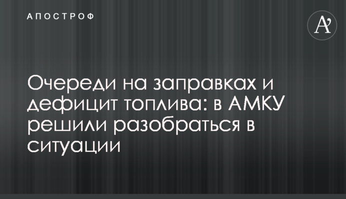 Черги на заправках та дефіцит палива: в АМКУ вирішили розібратися у ситуації
