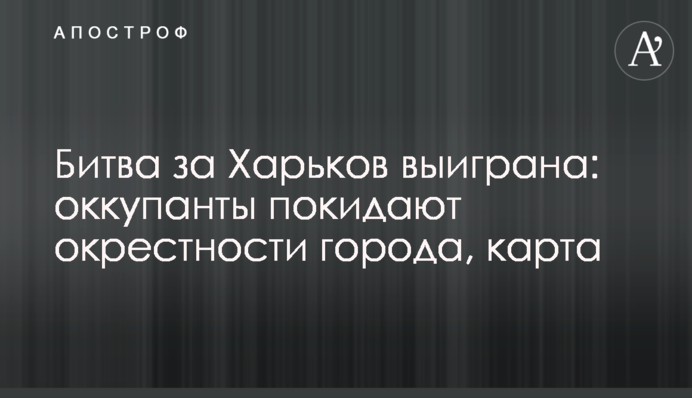 Битва за Харьков выиграна: оккупанты покидают окрестности города, карта