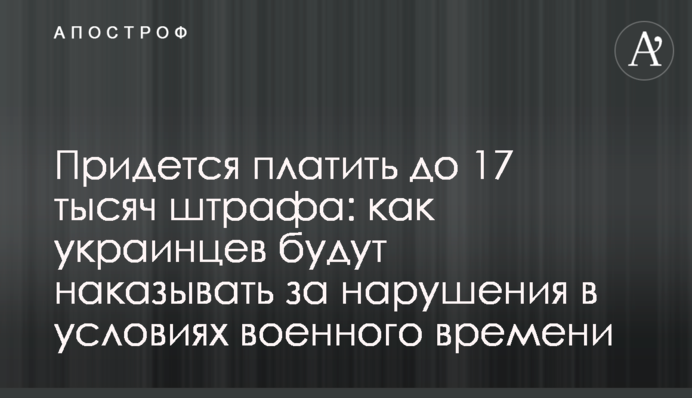 Придется платить до 17 тысяч штрафа: как украинцев будут наказывать за нарушения в условиях военного времени