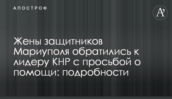 Жены защитников Мариуполя обратились к лидеру КНР с просьбой о помощи: подробности