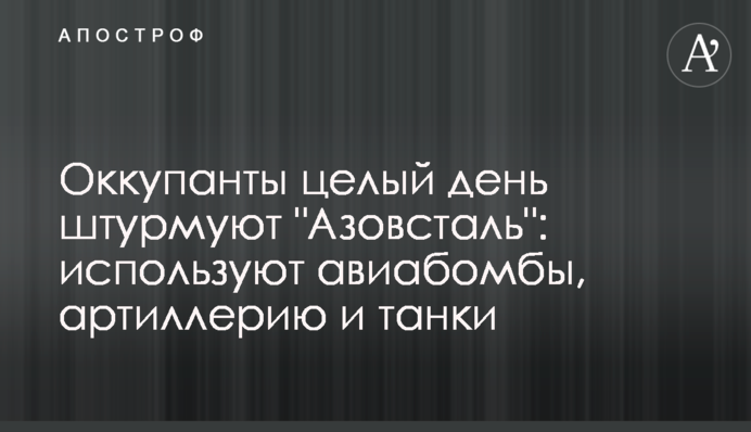 Окупанти цілий день штурмують "Азовсталь": використовують авіабомби, артилерію та танки