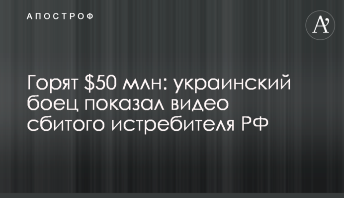 Горять $50 млн: український боєць показав відео збитого винищувача РФ