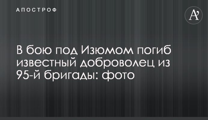 У бою під Ізюмом загинув відомий доброволець з 95-ї бригади: фото