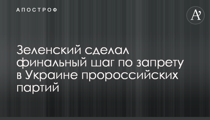 Зеленский сделал финальный шаг по запрету в Украине пророссийских партий