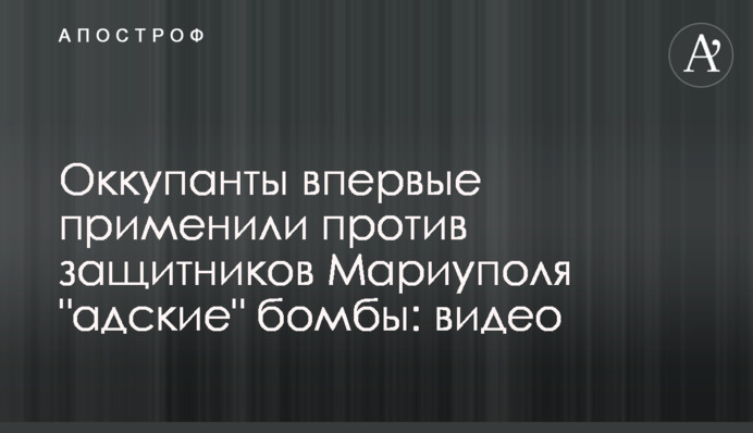 Оккупанты впервые применили против защитников Мариуполя "адские" бомбы: видео