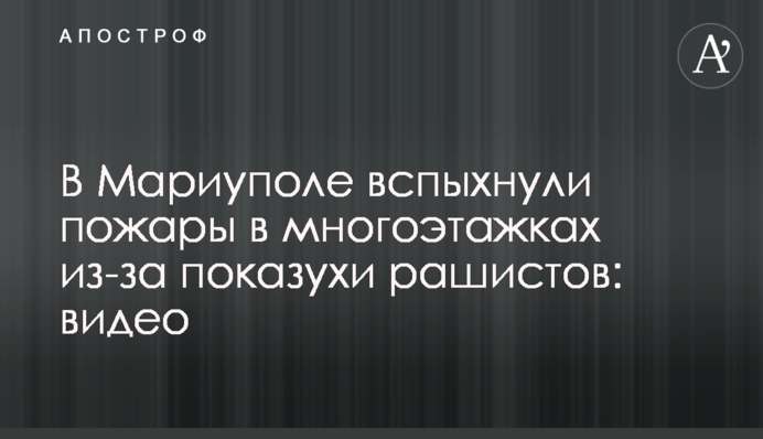 У Маріуполі спалахнули пожежі у багатоповерхівках через показуху рашистів: відео
