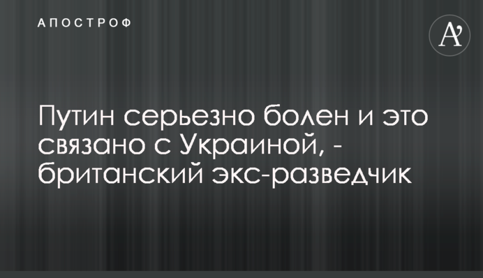 Путин серьезно болен и это связано с Украиной, - британский экс-разведчик
