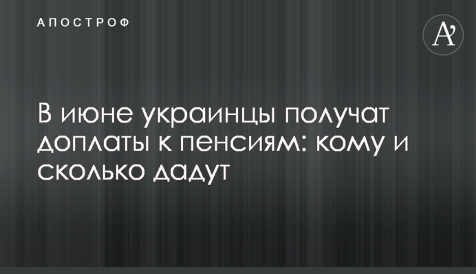 В июне украинцы получат доплаты к пенсиям: кому и сколько дадут