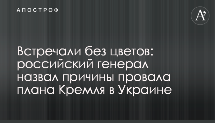 Зустрічали без квітів: російський генерал назвав причини провалу плану Кремля в Україні