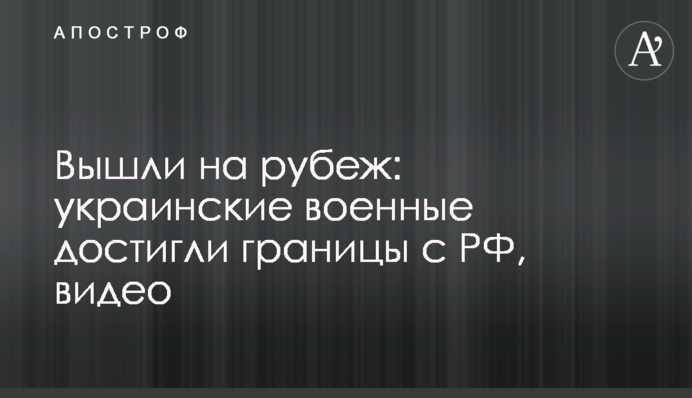 Вышли на рубеж: украинские военные достигли границы с РФ, видео