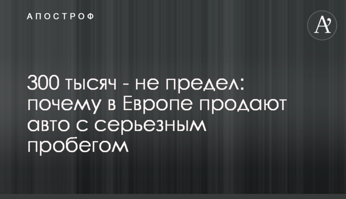 300 тисяч - не межа: чому в Європі продають авто із серйозним пробігом
