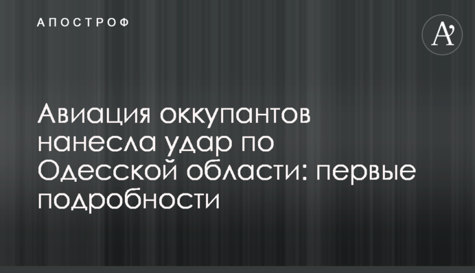 Авиация оккупантов нанесла удар по Одесской области: первые подробности