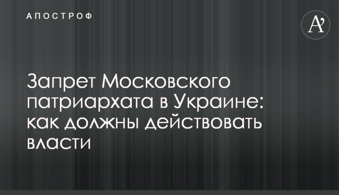 Запрет Московского патриархата в Украине: как должны действовать власти