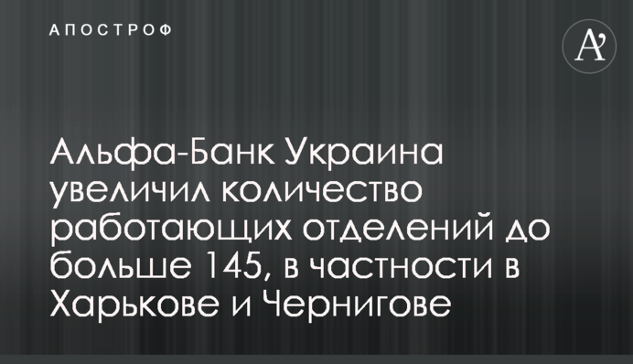 Альфа-Банк Україна збільшив кількість працюючих відділень до понад 145, зокрема у Харкові та Чернігові