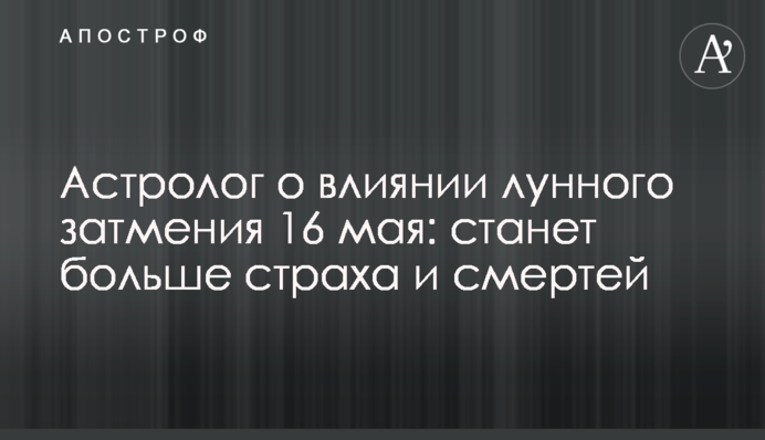 Астролог о влиянии лунного затмения 16 мая: станет  больше страха и смертей
