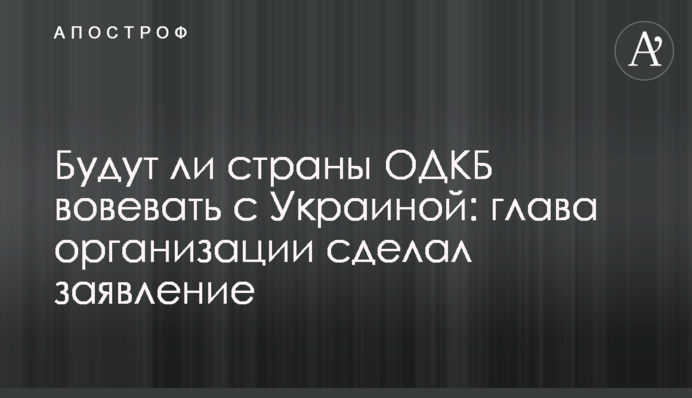 Чи воюватимуть країни ОДКБ з Україною: голова організації зробив заяву