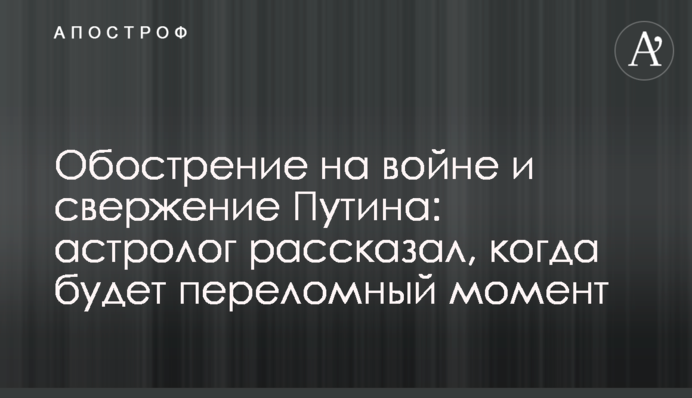 Загострення на війні та повалення Путіна: астролог розповів, коли буде переломний момент