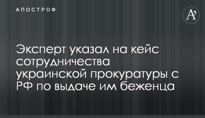 Експерт вказав на кейс співпраці української прокуратури з РФ щодо видачі їм біженця