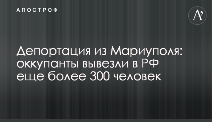 Депортація з Маріуполя: окупанти вивезли до РФ ще понад 300 людей