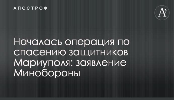 Началась операция по спасению защитников Мариуполя: заявление Зеленского и Минобороны