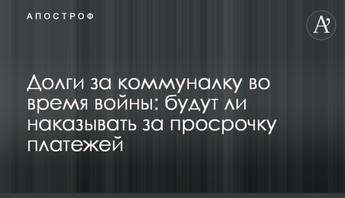 Борги за комуналку під час війни: чи каратимуть за прострочення платежів