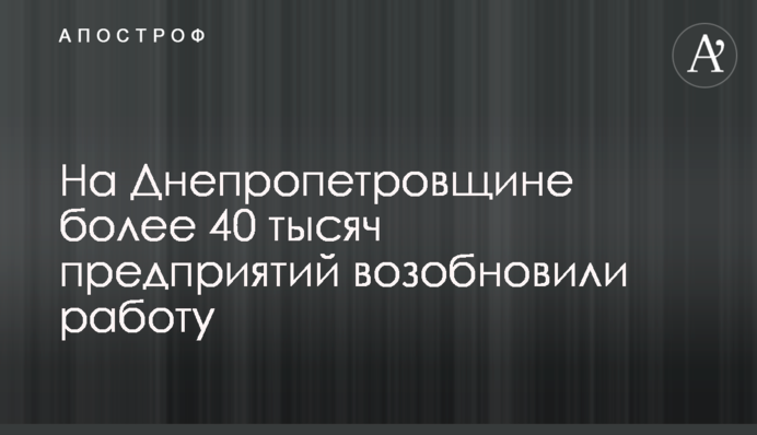 На Дніпропетровщині більше 40 тисяч підприємств відновили роботу