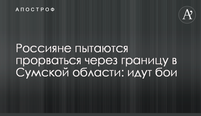 Россияне пытаются прорваться через границу в Сумской области: идут бои