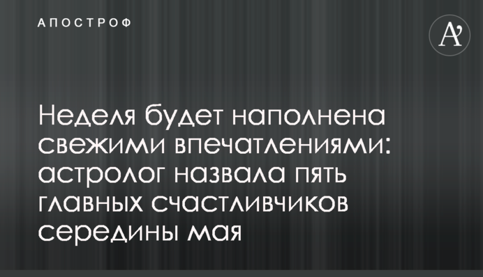 Тиждень буде наповнений свіжими враженнями: астролог назвала п'ять головних щасливчиків середини травня