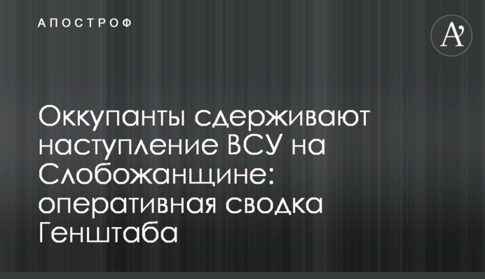 Оккупанты сдерживают наступление ВСУ на Слобожанщине: оперативная сводка Генштаба