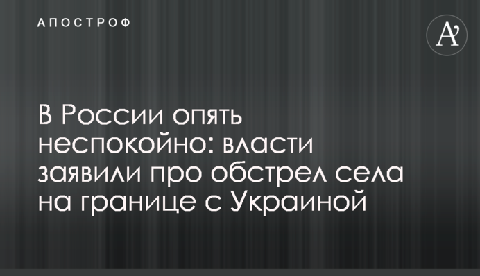 В России опять неспокойно: власти заявили про обстрел села на границе с Украиной