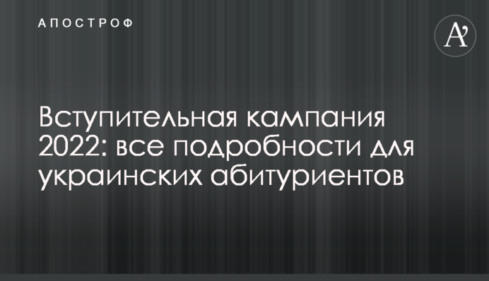 Вступна кампанія 2022 року: всі подробиці для українських абітурієнтів