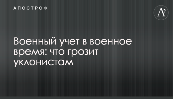 Військовий облік у воєнний час: що загрожує ухилянтам