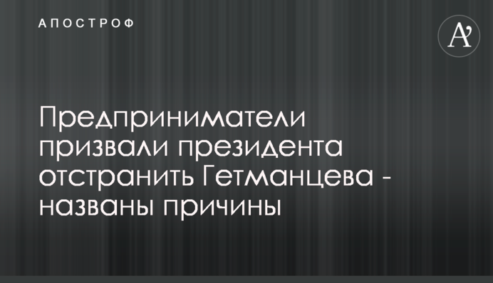 Предприниматели призвали президента отстранить Гетманцева - названы причины