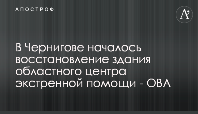 В Чернигове началось восстановление здания областного центра экстренной помощи - ОВА