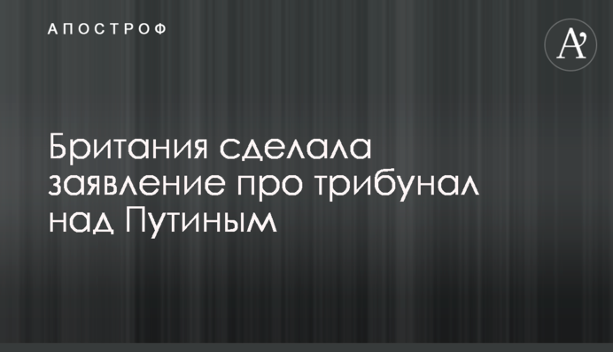 Британія зробила заяву про трибунал над Путіним