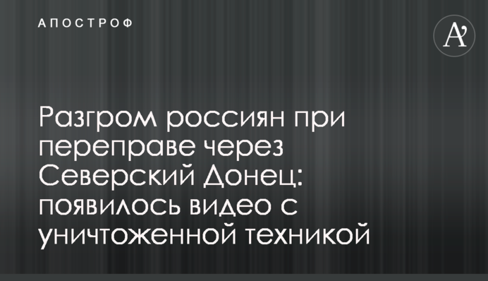 Разгром россиян при переправе через Северский Донец: появилось видео с уничтоженной техникой