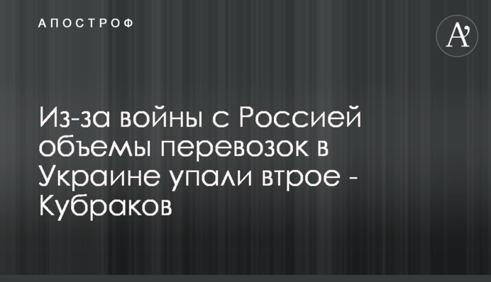 Из-за войны с Россией объемы перевозок в Украине упали втрое - Кубраков