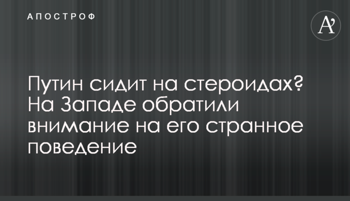 Путін сидить на стероїдах? На Заході звернули увагу на його дивну поведінку