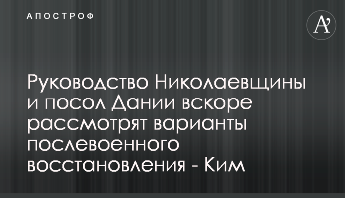 Керівництво Миколаївщини та посол Данії незабаром розглянуть варіанти післявоєнного відновлення - Кім