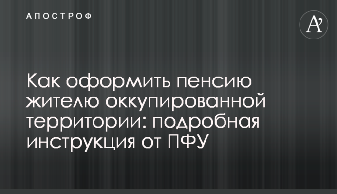 Як оформити пенсію мешканцю окупованої території: докладна інструкція від ПФУ