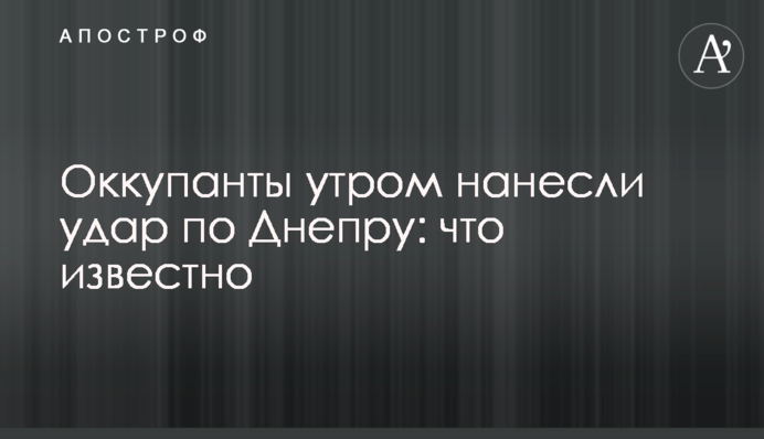 Оккупанты утром нанесли удар по Днепру: что известно