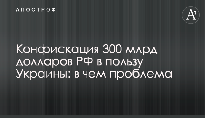 Конфискация 300 млрд долларов РФ в пользу Украины: в чем проблема