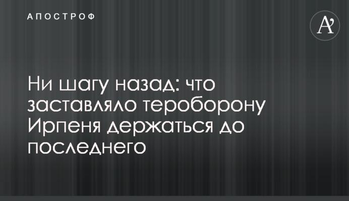 Ни шагу назад: что заставляло тероборону Ирпеня держаться до последнего