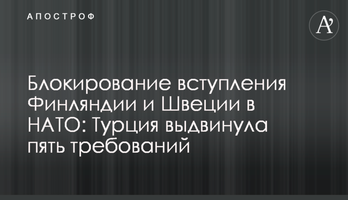 Блокування вступу Фінляндії та Швеції до НАТО: Туреччина висунула п'ять вимог