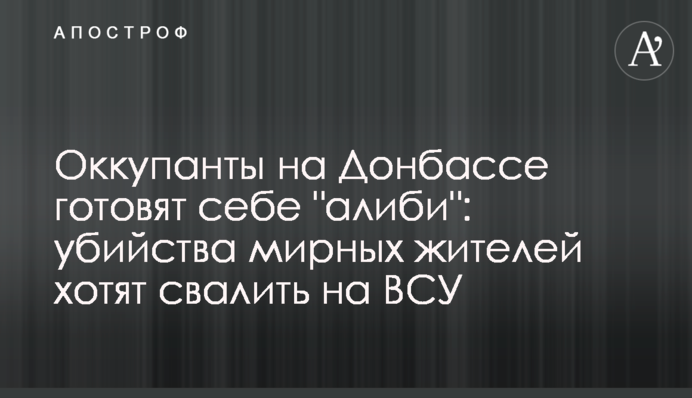 Оккупанты на Донбассе готовят себе "алиби": убийства мирных жителей хотят свалить на ВСУ