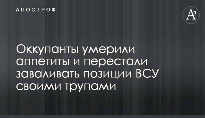 Оккупанты умерили аппетиты и перестали заваливать позиции ВСУ своими трупами