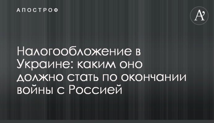 Налогообложение в Украине: каким оно должно стать по окончании войны с Россией