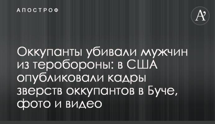 Окупанти вбивали чоловіків із тероборони: у США опублікували кадри звірств окупантів у Бучі, фото та відео