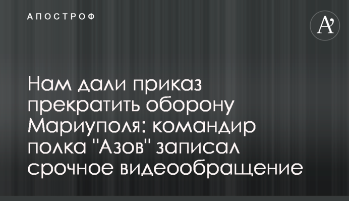 Нам дали приказ прекратить оборону Мариуполя: командир полка "Азов" записал срочное видеообращение