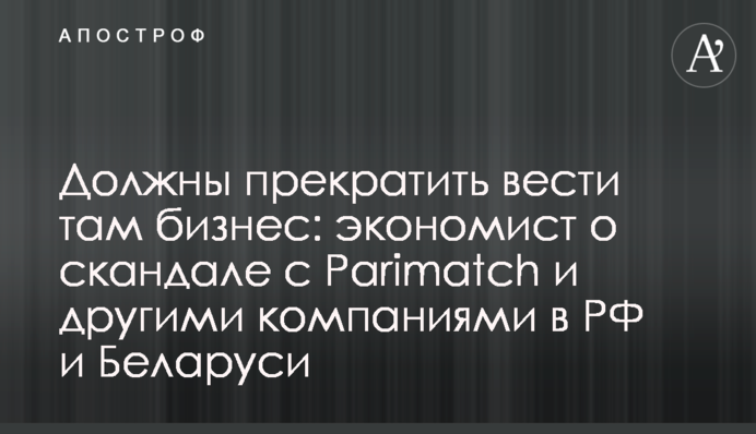 Мають припинити вести там бізнес: економіст про скандал з Parimatch та іншими компаніями в РФ та Білорусі